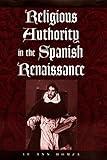 Religious Authority in the Spanish Renaissance (The Johns Hopkins University Studies in Historical and Political Science Book 118)