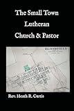 The Small Town Lutheran Church & Pastor: A Concise Pastoral Theology for Pastors & Boards of Elders