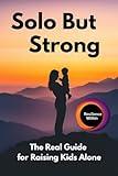 Solo But Strong: The Real Guide for Raising Kids Alone: The Empowered Single Parent's Guide to Raising Thriving Kids Without Co-Parent Support
