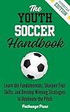 The Youth Soccer Handbook: Learn the Fundamentals, Sharpen Your Skills, and Develop Winning Strategies to Dominate the Pitch (The Youth Sports Handbook Series)