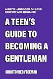 A TEEN’S GUIDE TO BECOMING A GENTLEMAN : A boy’s handbook on love, respect and romance