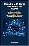 Mastering Mcp clients with Python and FastAPI: An End-to-End Guide to Designing and Deploying Python-Based MCP clients with FastAPI, Async IO and modern API practices