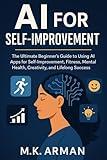 AI for Self-Improvement: The Ultimate Beginner’s Guide to Using AI Apps for Self-Improvement, Fitness, Mental Health, Creativity, and Lifelong Success (Everyday AI Mastery Book 5)