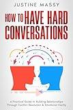 How to Have Hard Conversations: A Practical Guide to Building Relationships Through Conflict Resolution & Emotional Clarity