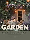 The Glorious Garden & Backyard Retreat Book: A Gardening Magazine of Inspiring Outdoor Landscapes, Flower Cottage Charm, and Homesteading Style Ideas — For Gardeners Who Dream to the Max