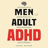 Men with Adult ADHD: The Ultimate Guide to Increase Productivity, Improve Relationships, and Stay Organized