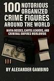 100 Notorious Organized Crime Figures Around the World: Mafia Bosses, Cartel Leaders, and Criminal Empires Worldwide