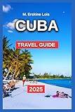 Cuba Travel Guide 2025: Havana – Old Town, Malecón, and Culture, Viñales – Valleys, Tobacco Farms, and Horseback Rides, Trinidad – Colonial Beauty and ... and Resorts,Cienfu (Best Travel Guides 2025)
