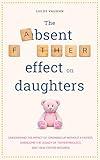 The Absent Father Effect on Daughters Understand the Impact of Growing up Without a Father, Overcome the Legacy of Father Neglect, and Heal Father Wounds (The Inner Healing Series)