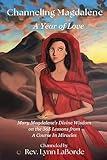 Channeling Magdalene: A Year of Love: Mary Magdalene’s teachings on the 365 lessons of A Course in Miracles