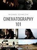 Cinematography 101: Mastering the Art of Visual Storytelling (Independent Filmmaking Series by Michael Szymczyk Book 2)