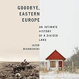 Goodbye, Eastern Europe: An Intimate History of a Divided Land