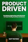 Product Driven: The Software Engineering Leadership Model for Product Thinking, Ownership, and Outcomes