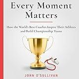 Every Moment Matters: How the World's Best Coaches Inspire Their Athletes and Build Championship Teams