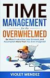 Time Management for the Overwhelmed: Be More Productive, Less Stressed, and Accomplish More Than You Ever Imagined (Time Management and Productivity)