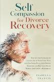 Self-Compassion for Divorce Recovery: Step-by-step Guidance to letting Go of Your Toxic Past and Find Inner Peace with Proven Exercises and Self Love ... (Healing For Relationships & Marriages)