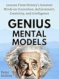 Genius Mental Models: Lessons From History’s Greatest Minds on Innovation, Achievement, Creativity, and Intelligence (Mental Models for Better Living Book 7)