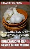 Herbal Garlic for Soap, Salves & Natural Medicine: Grow and Use Garlic for DIY Healing Products and Crafts (Growing Fresh Herbs)