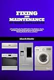 Fixing and Maintenance of Home Appliances: A Practical Step-by-Step DIY Guide to Troubleshoot, Repair, and Maintain Household Appliances Like Refrigerators, Washing Machines, Ovens, and More