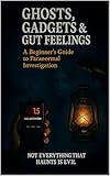Ghosts, Gadgets & Gut Feelings A Beginner's Guide to Paranormal Investigation