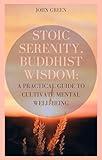 Stoic Serenity, Buddhist Wisdom: A Practical Guide to Cultivate Mental Well-Being