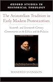 The Aristotelian Tradition in Early Modern Protestantism: Sixteenth- and Seventeenth-Century Commentaries on the Ethics and the Politics (Oxford Studies in Historical Theology)