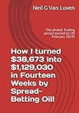 How I turned $38,673 into $1,129,030 in Fourteen Weeks by Spread-Betting Oil!: The pivotal Trading period started on 08 February 2019!
