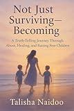 Not Just Surviving - Becoming: A Truth-Telling Journey Through Abuse, Healing and Raising Free Children
