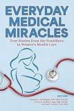 Everyday Medical Miracles: True Stories from the Frontlines in Women’s Health Care