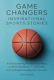 Game Changers: Inspirational Sports Stories: An Empowering Playbook for Teens to Build Resilience, Crush Goals and Cultivate Exceptional Character