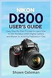 Nikon D800 User's Guide: Easy Step-By-Step Process to Learn How to Use the Nikon D800 Digital Camera and Master Its Amazing Features in 1 Day