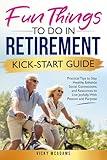 Fun Things To Do In Retirement Kick-Start Guide: Practical Tips To Stay Healthy, Enhance Social Connections, And Resources To Live Joyfully, With Passion And Purpose