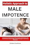 Holistic Approach to Male Impotence: Comprehensive Guide for Curing and Reversing Men’s Libido Problems with Proven Remedies, Lifestyle Changes, and Natural Strategies to Restore Sexual Performance