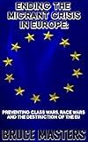 Ending the Migrant Crisis in Europe: Preventing Class Wars, Race Wars and the Destruction of the EU (The UnWoke, Anti-Hate, Anti-Guilt Series of Books Book 6)