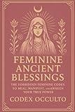 Feminine Ancient Blessings: The Forbidden Feminine Codes to Heal, Manifest, and Awaken Your True Power
