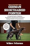 How to Train Your German Shorthaired Pointer: An Essential Guide to Obedience, Socialization, and Advanced Commands for Raising a Versatile Hunting Companion (The Dog Trainer’s Handbook)