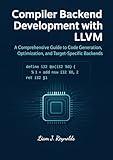 Compiler Backend Development with LLVM: A Comprehensive Guide to Code Generation, Optimization, and Target-Specific Backends