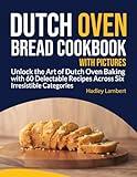 Dutch Oven Bread Cookbook With Pictures: Unlock the Art of Dutch Oven Baking with 60 Delectable Recipes Across Six Irresistible Categories