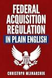 Federal Acquisition Regulation in Plain English: 700+ Answers to Frequently Asked Questions (FAQ) about the FAR and Government Contracts (The Government Contracts in Plain English Series)