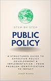 Public Policy Step by Step: A Structured Guide to Effective Policy Development & Implementation - From Problem Identification to Impact (Step By Step Subject Guides)