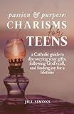 Passion & Purpose: Charisms for Teens: a Catholic guide to discovering your gifts, following God's call, and finding joy for a lifetime
