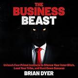 The Business Beast: Unleash Four Primal Instincts to Silence Your Inner Bitch, Lead Your Tribe, and Hunt Down Success