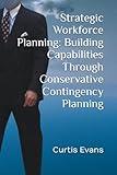 Strategic Workforce Planning: Building Capabilities Through Conservative Contingency Planning