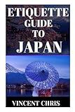 ETIQUETTE GUIDE TO JAPAN: A Guide to Japanese Social Etiquette and Manners