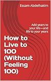 How to Live to 100 (Without Feeling 100): Add years to your life—and life to your years (living well Book 10)