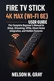 FIRE TV STICK 4K MAX (WI‑FI 6E) USER GUIDE: The Complete Beginner’s Manual to Setup, Streaming, VPNs, Smart Home Integration, and Hidden Features