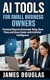 AI Tools for Small Business Owners: Practical Ways to Automate Tasks, Save Time, and Grow Faster with Artificial Intelligence