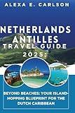 Netherlands Antilles Travel Guide 2025: Beyond Beaches: Your Island-Hopping Blueprint for the Dutch Caribbean