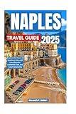 NAPLES TRAVEL GUIDE 2025: Explore the Heart of Southern Italy with Local Secrets, Authentic Eats, and Smart Itineraries
