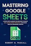 Mastering Google Sheets: A Step-by-Step Handbook for Beginners to Simplify Data Analysis, Boost Productivity, and Unlock Your Full Spreadsheet Potential
